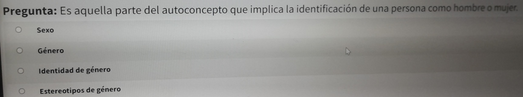 Pregunta: Es aquella parte del autoconcepto que implica la identificación de una persona como hombre o mujer.
Sexo
Género
Identidad de género
Estereotipos de género