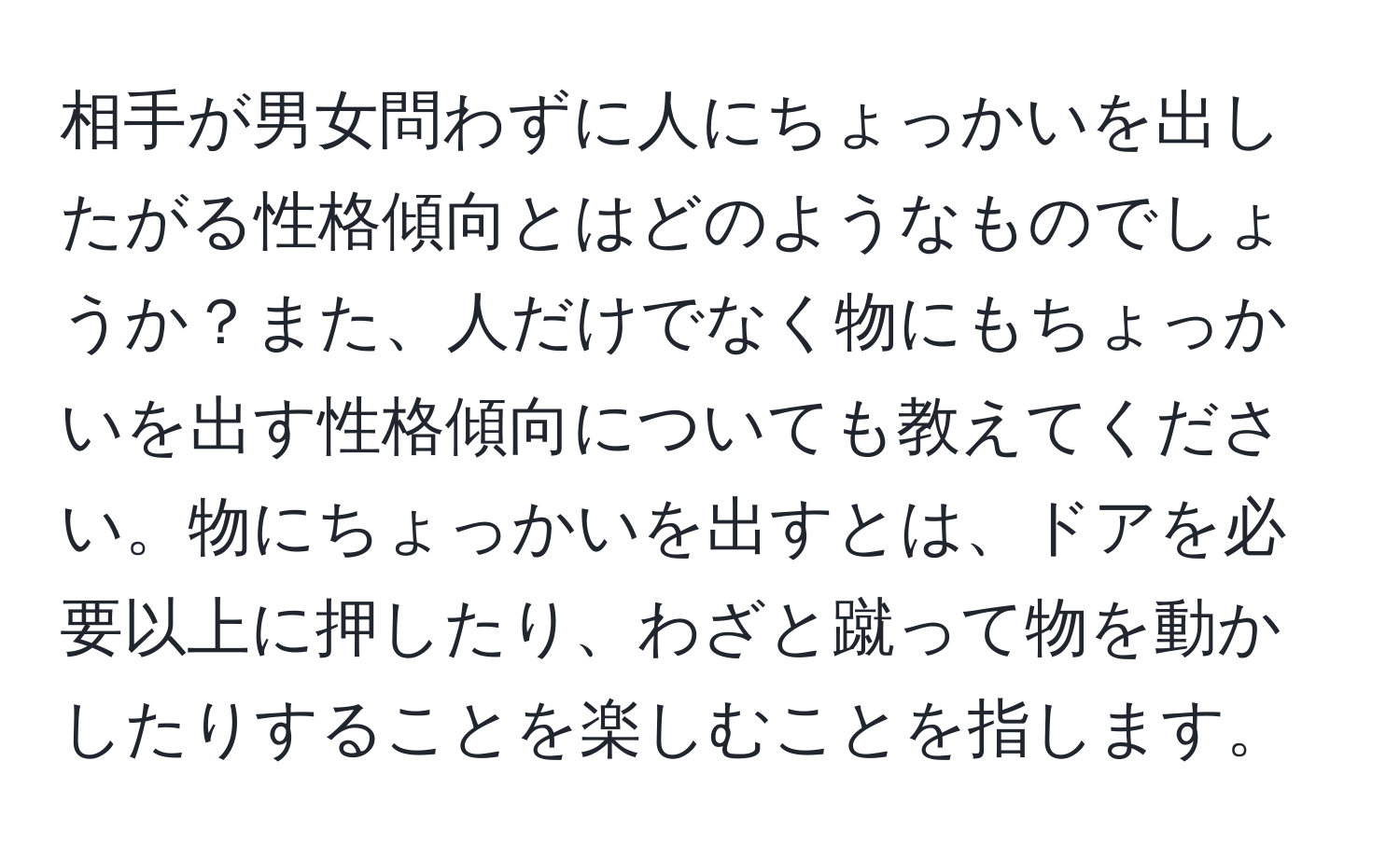 相手が男女問わずに人にちょっかいを出したがる性格傾向とはどのようなものでしょうか？また、人だけでなく物にもちょっかいを出す性格傾向についても教えてください。物にちょっかいを出すとは、ドアを必要以上に押したり、わざと蹴って物を動かしたりすることを楽しむことを指します。