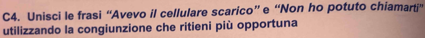 C4. Unisci le frasi “Avevo il cellulare scarico” e “Non ho potuto chiamarti” 
utilizzando la congiunzione che ritieni più opportuna