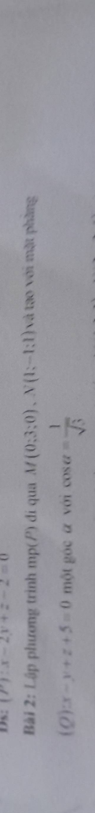 Ds: (P):x-2y+z-2=0
Bài 2: Lập phương trình mp(P) di qua M(0;3;0), N(1;-1;1) và tạo với mặt phầng
(Q):x-y+z+5=0 một góc a với cos a= 1/sqrt(3) 