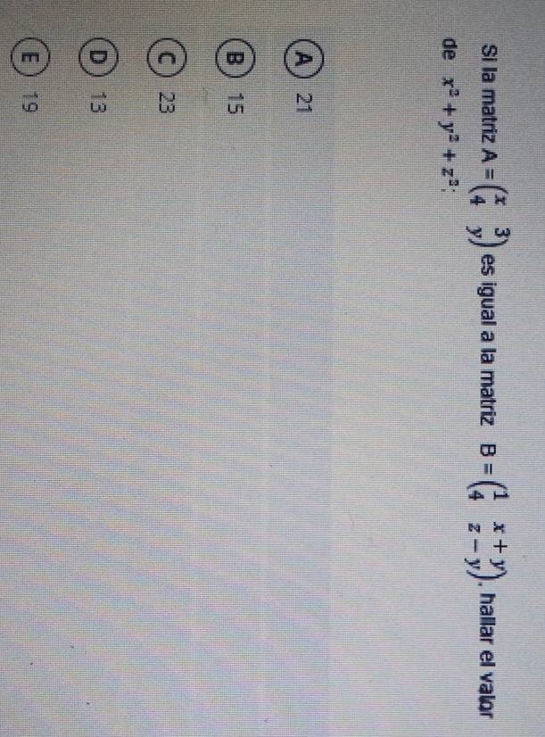 Si la matriz A=beginpmatrix x&3 4&yendpmatrix es igual a la matriz B=beginpmatrix 1&x+y 4&z-yendpmatrix , hallar el valor
de x^2+y^2+z^2
A 21
B 15
C 23
D 13
E 19