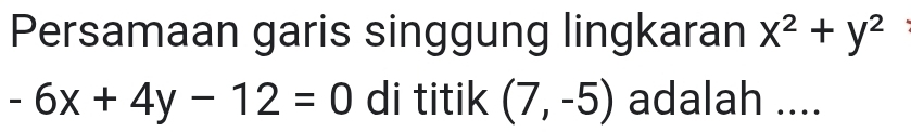 Persamaan garis singgung lingkaran x^2+y^2
-6x+4y-12=0 di titik (7,-5) adalah ....