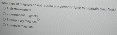 What type of magnets do not require any power or force to maintain their field? 
1. electromagnets 
2. permanent magnets 
3. temporary magnets 
4. domain magnets