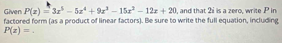 Given P(x)=3x^5-5x^4+9x^3-15x^2-12x+20 , and that 2 : is a zero, write P in 
factored form (as a product of linear factors). Be sure to write the full equation, including
P(x)=