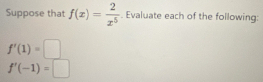 Suppose that f(x)= 2/x^5 . Evaluate each of the following:
f'(1)=□
f'(-1)=□