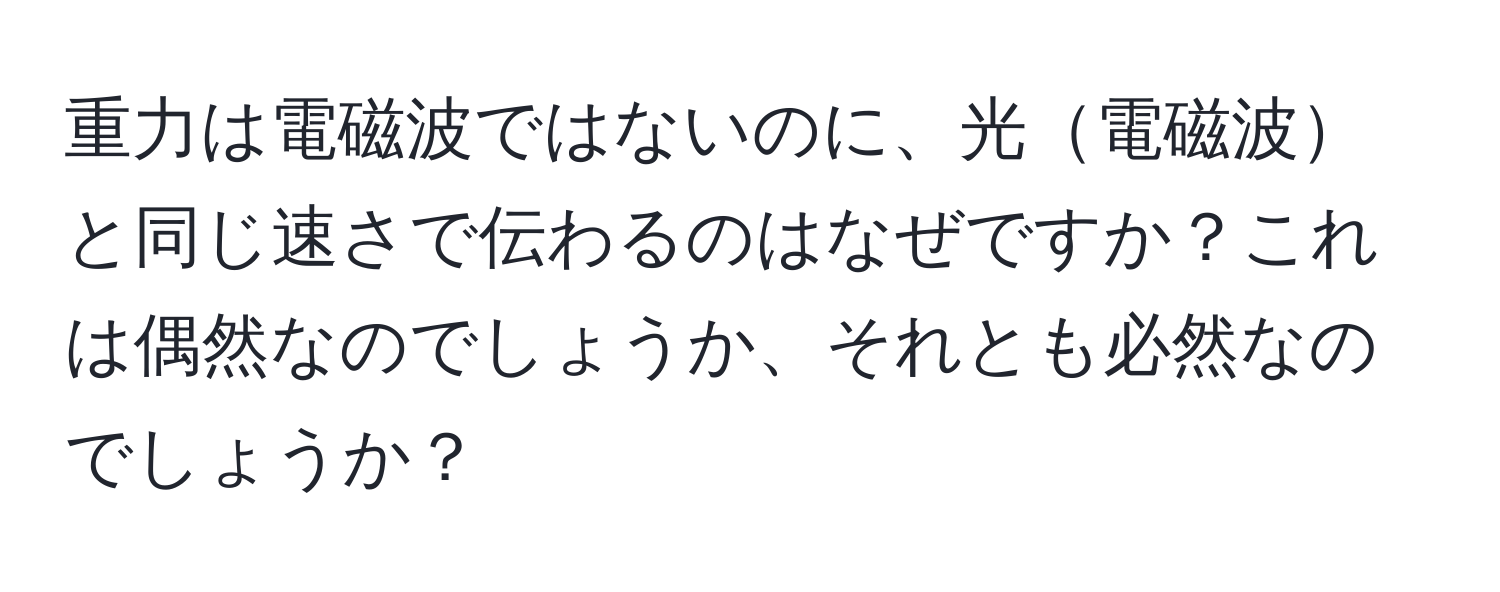 重力は電磁波ではないのに、光電磁波と同じ速さで伝わるのはなぜですか？これは偶然なのでしょうか、それとも必然なのでしょうか？