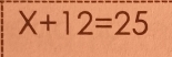 X+12=25