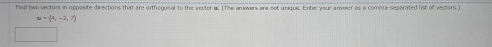 hied two vectors in opposite directions that are orthogonal to the vestor u. (The amwerx are not unque. Enter your arsmer as a comma seporated list of vectors)
u=(4,-2,7)