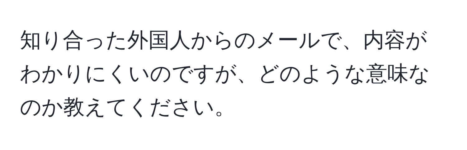 知り合った外国人からのメールで、内容がわかりにくいのですが、どのような意味なのか教えてください。