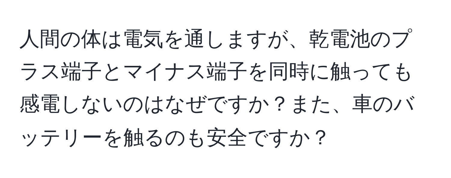 人間の体は電気を通しますが、乾電池のプラス端子とマイナス端子を同時に触っても感電しないのはなぜですか？また、車のバッテリーを触るのも安全ですか？