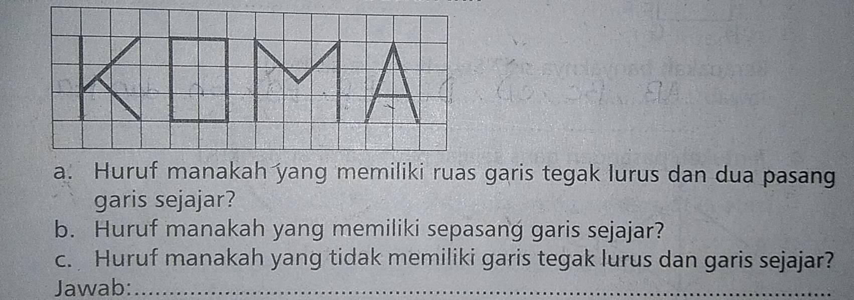 Huruf manakah yang memiliki ruas garis tegak lurus dan dua pasang 
garis sejajar? 
b. Huruf manakah yang memiliki sepasang garis sejajar? 
c. Huruf manakah yang tidak memiliki garis tegak lurus dan garis sejajar? 
Jawab:_ 
_