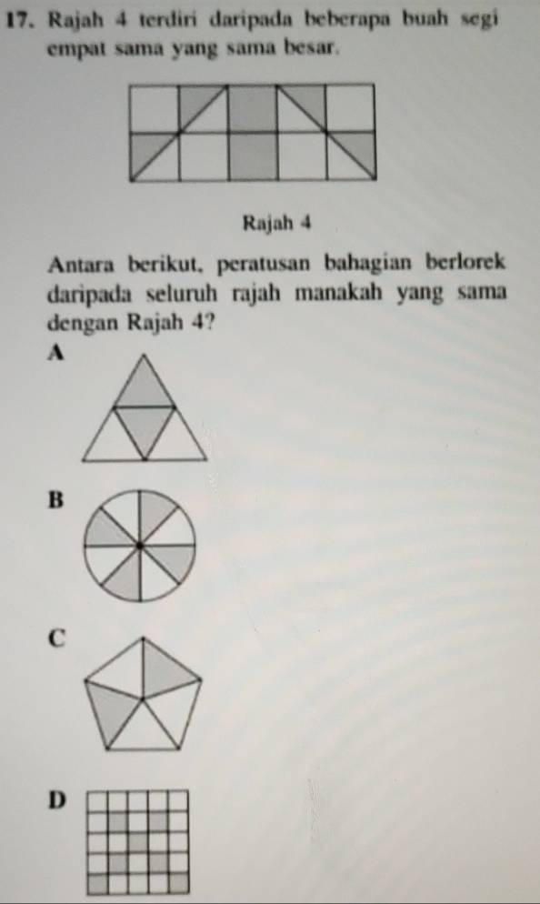 Rajah 4 terdiri daripada beberapa buah segi
empat sama yang sama besar.
Rajah 4
Antara berikut, peratusan bahagian berlorek
daripada seluruh rajah manakah yang sama
dengan Rajah 4?
A
B
C
D