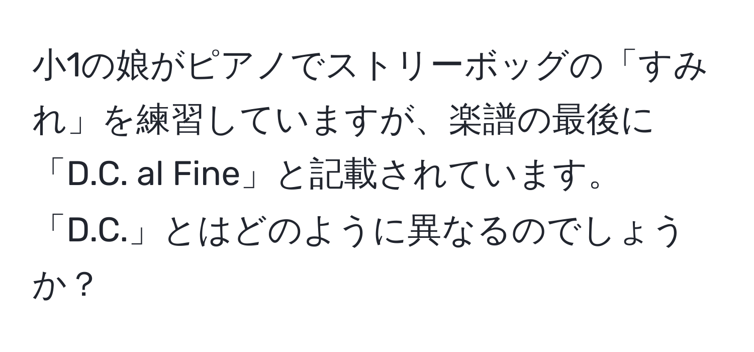 小1の娘がピアノでストリーボッグの「すみれ」を練習していますが、楽譜の最後に「D.C. al Fine」と記載されています。「D.C.」とはどのように異なるのでしょうか？