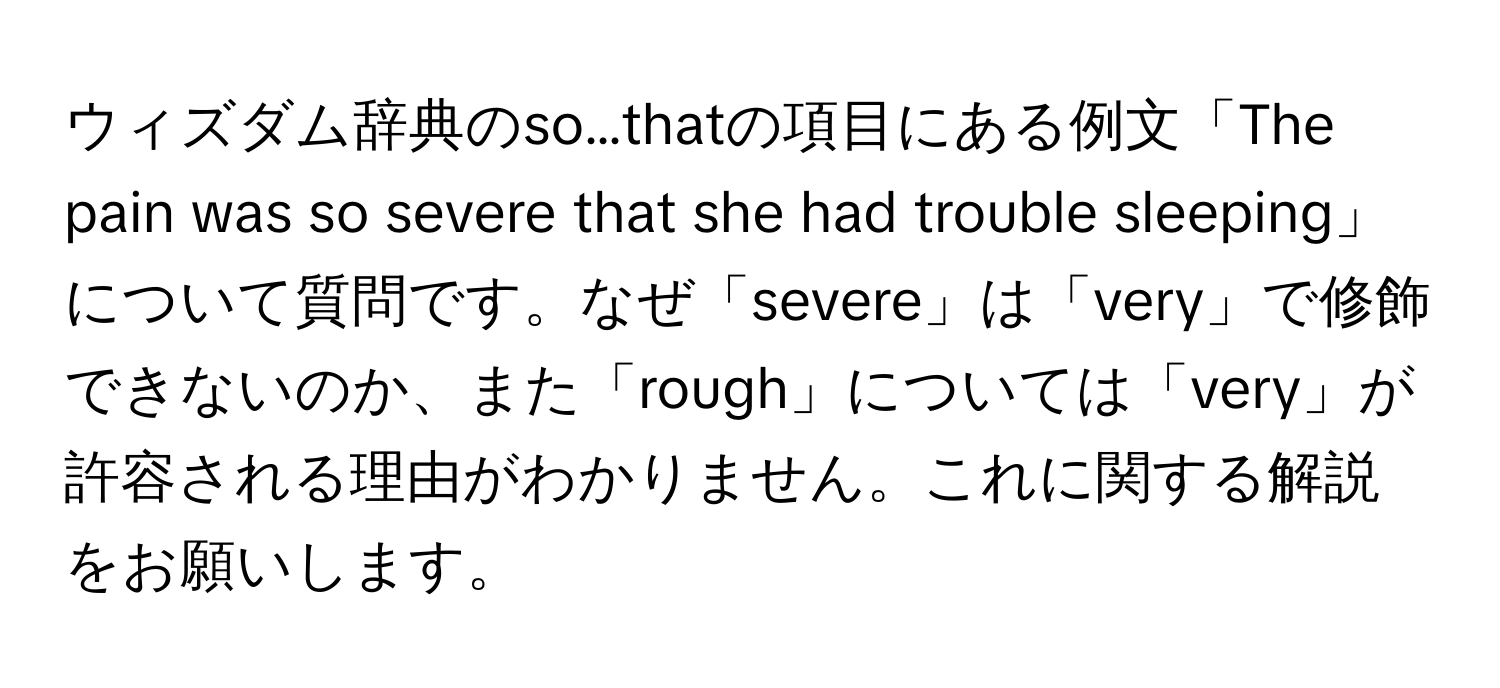 ウィズダム辞典のso…thatの項目にある例文「The pain was so severe that she had trouble sleeping」について質問です。なぜ「severe」は「very」で修飾できないのか、また「rough」については「very」が許容される理由がわかりません。これに関する解説をお願いします。