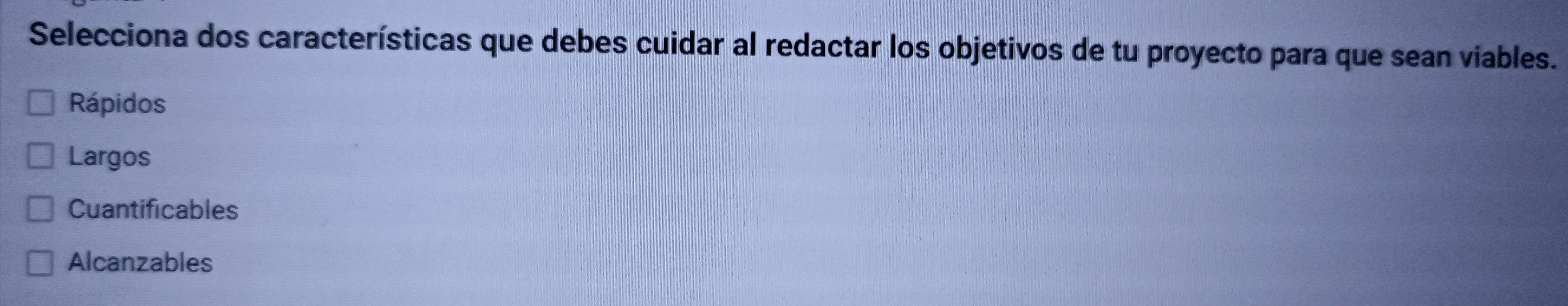 Selecciona dos características que debes cuidar al redactar los objetivos de tu proyecto para que sean viables.
Rápidos
Largos
Cuantificables
Alcanzables