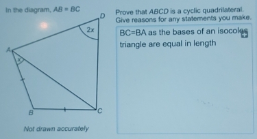 Prove that ABCD is a cyclic quadrilateral.
Give reasons for any statements you make.
BC=BA as the bases of an isocoles
triangle are equal in length
Not drawn accurately