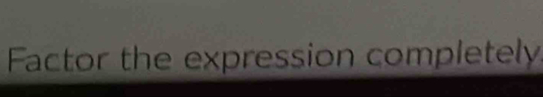 Factor the expression completely