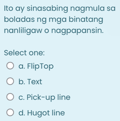 Ito ay sinasabing nagmula sa
boladas ng mga binatang
nanliligaw o nagpapansin.
Select one:
a. FlipTop
b. Text
c. Pick-up line
d. Hugot line