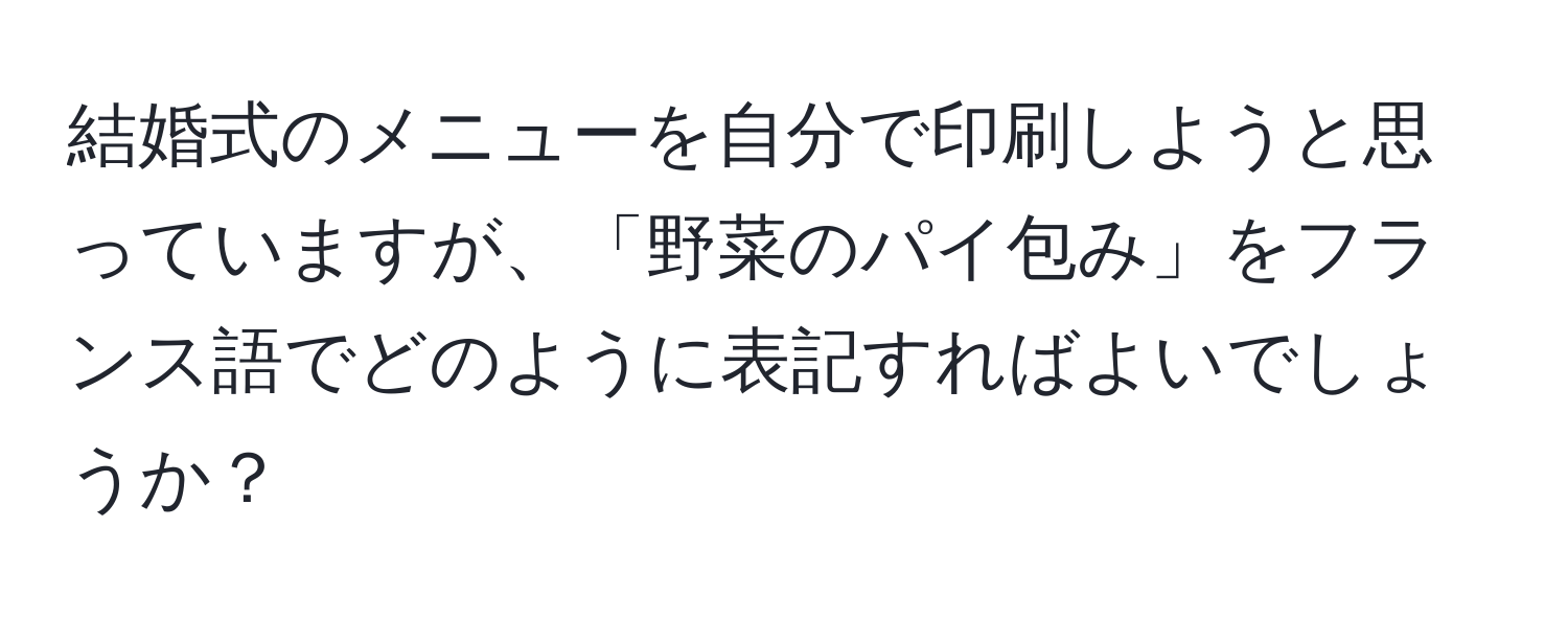 結婚式のメニューを自分で印刷しようと思っていますが、「野菜のパイ包み」をフランス語でどのように表記すればよいでしょうか？