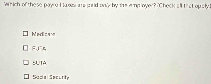 Which of these payroll taxes are paid on/y by the employer? (Check all that apply.)
Medicare
FUTA
SUTA
Social Security