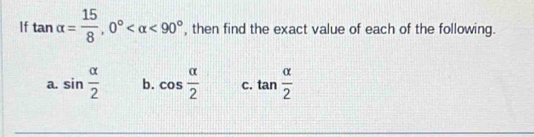 If tan alpha = 15/8 , 0° <90° , then find the exact value of each of the following.
a. sin  alpha /2  b. cos  alpha /2  c. tan  alpha /2 