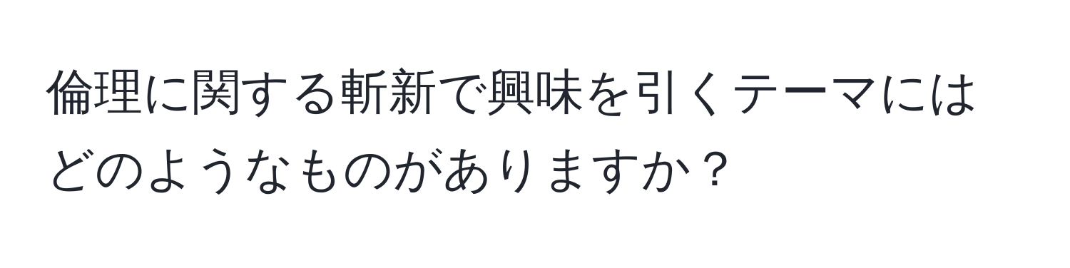 倫理に関する斬新で興味を引くテーマにはどのようなものがありますか？