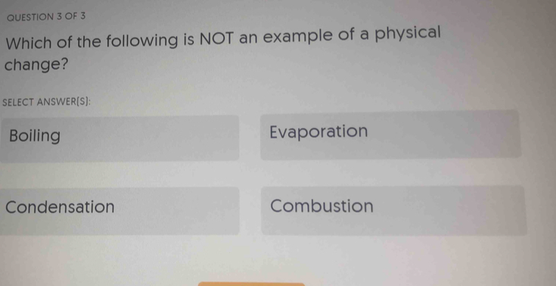 OF 3
Which of the following is NOT an example of a physical
change?
SELECT ANSWER(S):
Boiling Evaporation
Condensation Combustion