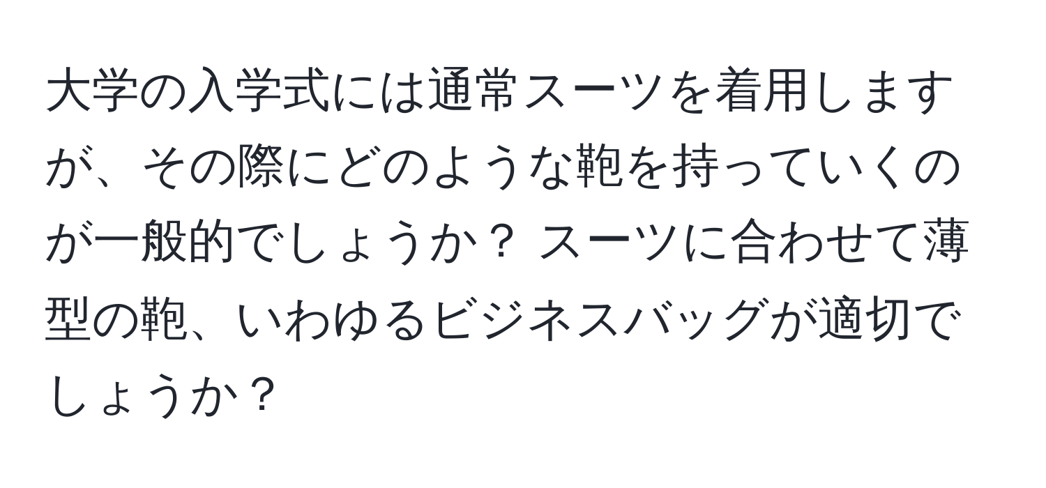 大学の入学式には通常スーツを着用しますが、その際にどのような鞄を持っていくのが一般的でしょうか？ スーツに合わせて薄型の鞄、いわゆるビジネスバッグが適切でしょうか？