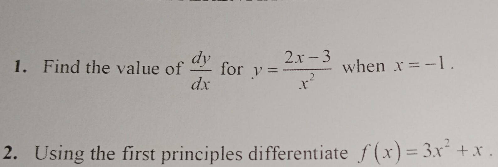 Find the value of  dy/dx  for y= (2x-3)/x^2  when x=-1. 
2. Using the first principles differentiate f(x)=3x^2+x.