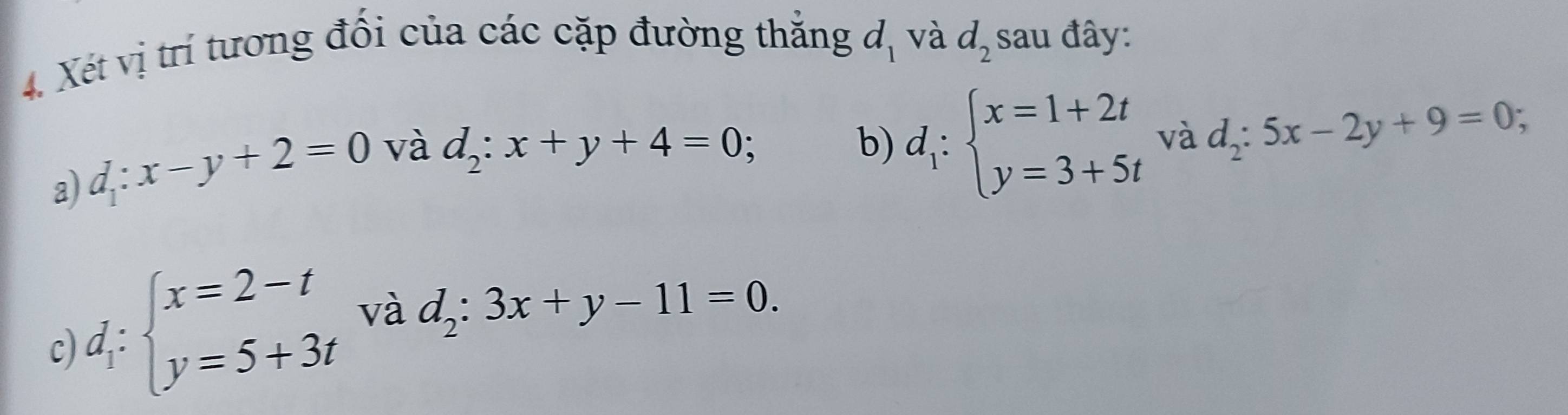 Xét vị trí tương đối của các cặp đường thắng d_1 và d_2 sau đây: 
a) d_1:x-y+2=0 và
d_2:x+y+4=0; 
b) d_1:beginarrayl x=1+2t y=3+5tendarray. và d_2:5x-2y+9=0 a 
c) d_i:beginarrayl x=2-t y=5+3tendarray. và d_2:3x+y-11=0.