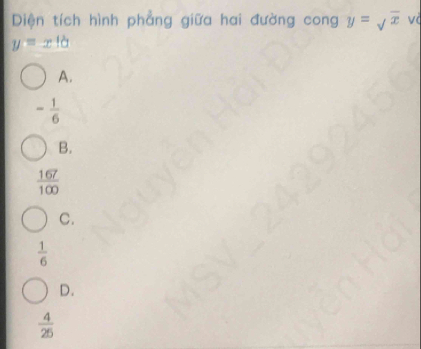 Diện tích hình phẳng giữa hai đường cong y=sqrt(x) và
y=x|a
A.
- 1/6 
B.
 167/100 
C.
 1/6 
D.
 4/25 