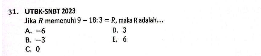 UTBK-SNBT 2023
Jika R memenuhi 9-18:3=R , maka R adalah....
A. -6 D. 3
B. -3 E. 6
C. 0