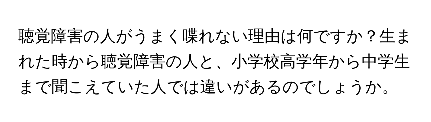 聴覚障害の人がうまく喋れない理由は何ですか？生まれた時から聴覚障害の人と、小学校高学年から中学生まで聞こえていた人では違いがあるのでしょうか。