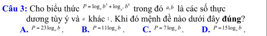 Cho biểu thức P=log _ab^5+log _a^3b^6 trong đó đ là các số thực
dương tùy ý và # khác ¹. Khi đó mệnh đề nào dưới đây đúng?
A. P=23log _ab. B. P=11log _ab. C. P=7log _ab. D. P=15log _ab.