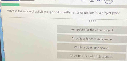 What is the range of activities reported on within a status update for a project plan?
An update for the entire project.
An update for each deliverable.
Within a given time period.
An update for each project phase.