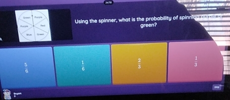 Green Purpia
Purpile Ford Using the spinner, what is the probability of spinning purple or
green?
Green
 5/6   1/6   2/3   1/3 