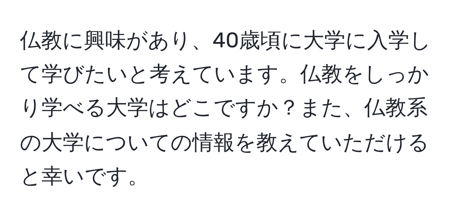 仏教に興味があり、40歳頃に大学に入学して学びたいと考えています。仏教をしっかり学べる大学はどこですか？また、仏教系の大学についての情報を教えていただけると幸いです。