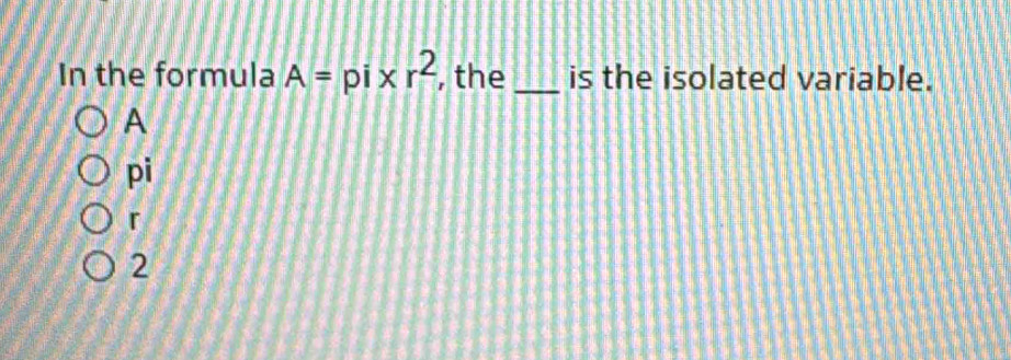 Solved: In the formula A=pi* r^2 , the _is the isolated variable. A pi ...