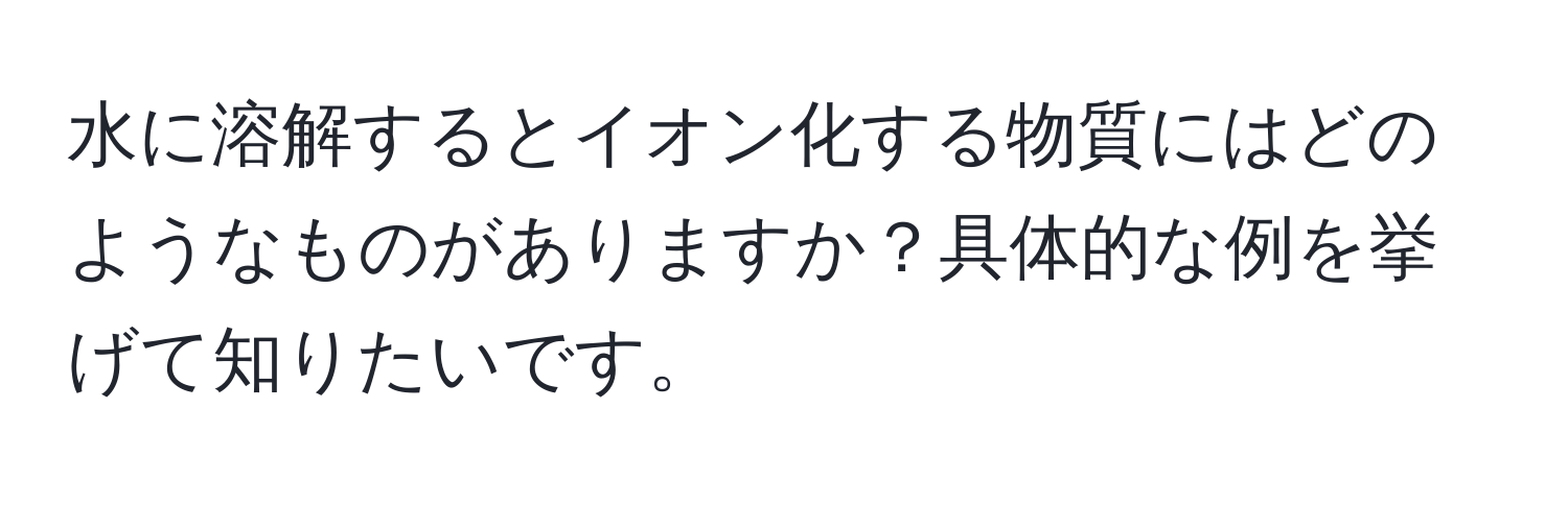 水に溶解するとイオン化する物質にはどのようなものがありますか？具体的な例を挙げて知りたいです。