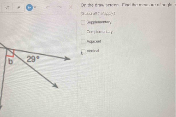 On the draw screen. Find the measure of angle b
1 Ir
(Select all that apply.)
Supplementary
Complementary
Adjacent
Vertical