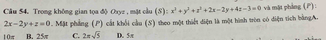 Trong không gian tọa độ Oxyz , mặt cầu (S): x^2+y^2+z^2+2x-2y+4z-3=0 và mặt phẳng (P):
2x-2y+z=0. Mặt phẳng (P) cắt khối cầu (S) theo một thiết diện là một hình tròn có diện tích bằngA.
10π B. 25π C. 2π sqrt(5) D. 5π