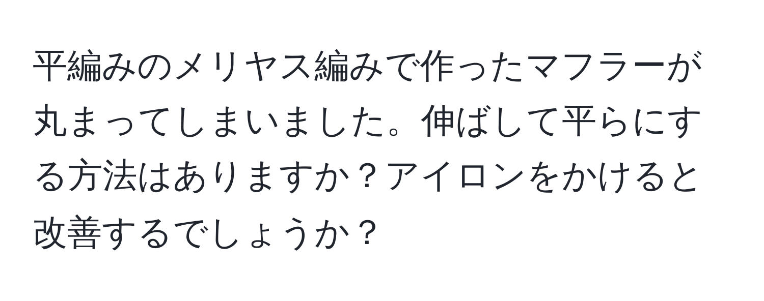 平編みのメリヤス編みで作ったマフラーが丸まってしまいました。伸ばして平らにする方法はありますか？アイロンをかけると改善するでしょうか？