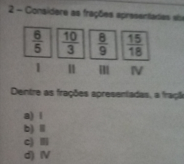 Consídere as frações apresentades els
Dentre as frações apresentadas, a fraçã
a) l
b)Ⅲ
c) I
d) Ⅳ