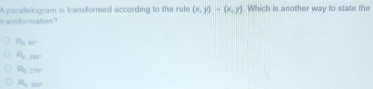 Aparallelogram is transformed according to the rule (x,y)to (x,y). Which is another way to state the
transformation?
R_E=
R_b,180°
R_0.270°
R_L,360°