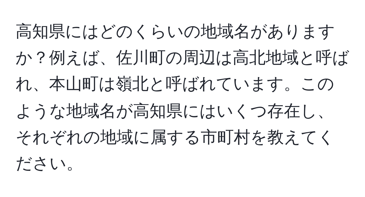 高知県にはどのくらいの地域名がありますか？例えば、佐川町の周辺は高北地域と呼ばれ、本山町は嶺北と呼ばれています。このような地域名が高知県にはいくつ存在し、それぞれの地域に属する市町村を教えてください。