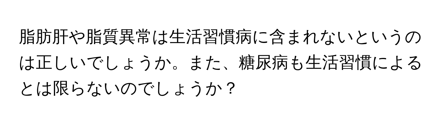 脂肪肝や脂質異常は生活習慣病に含まれないというのは正しいでしょうか。また、糖尿病も生活習慣によるとは限らないのでしょうか？