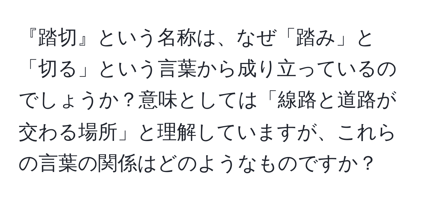 『踏切』という名称は、なぜ「踏み」と「切る」という言葉から成り立っているのでしょうか？意味としては「線路と道路が交わる場所」と理解していますが、これらの言葉の関係はどのようなものですか？