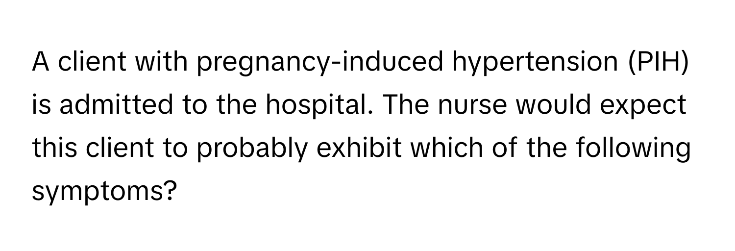 A client with pregnancy-induced hypertension (PIH) is admitted to the hospital. The nurse would expect this client to probably exhibit which of the following symptoms?