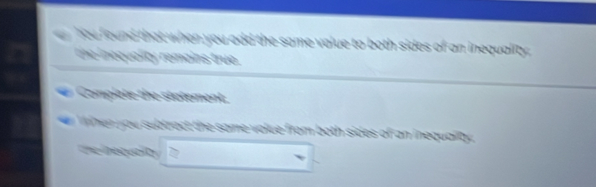 hou found that when you add the same value to both sides of an inequality 
the inequality remains true. 
Complete the statement. 
hen you subtract the same volue from both sides of an inequality 
the nequalty 7