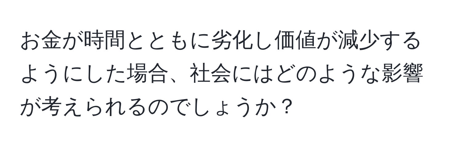 お金が時間とともに劣化し価値が減少するようにした場合、社会にはどのような影響が考えられるのでしょうか？